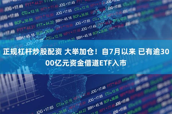 正规杠杆炒股配资 大举加仓！自7月以来 已有逾3000亿元资金借道ETF入市