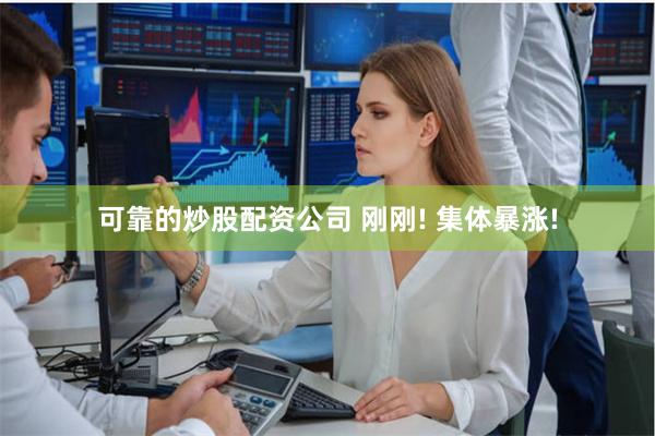 可靠的炒股配资公司 刚刚! 集体暴涨!