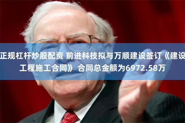 正规杠杆炒股配资 前进科技拟与万顺建设签订《建设工程施工合同》 合同总金额为6972.58万