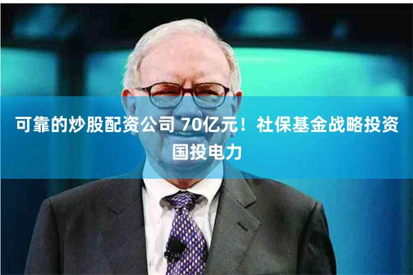 可靠的炒股配资公司 70亿元！社保基金战略投资国投电力