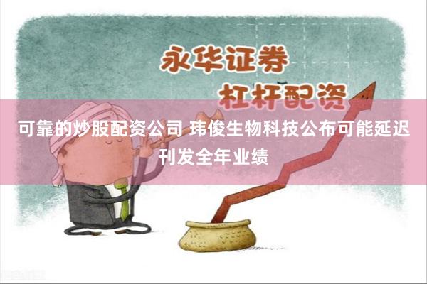 可靠的炒股配资公司 玮俊生物科技公布可能延迟刊发全年业绩