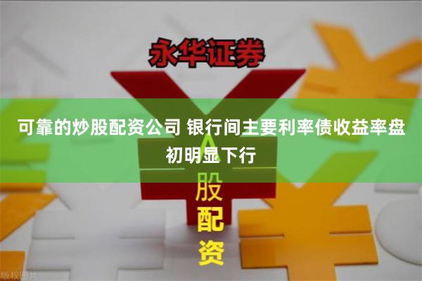可靠的炒股配资公司 银行间主要利率债收益率盘初明显下行