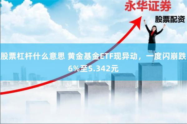 股票杠杆什么意思 黄金基金ETF现异动，一度闪崩跌6%至5.342元