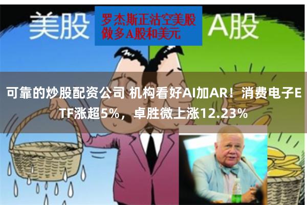 可靠的炒股配资公司 机构看好AI加AR！消费电子ETF涨超5%，卓胜微上涨12.23%