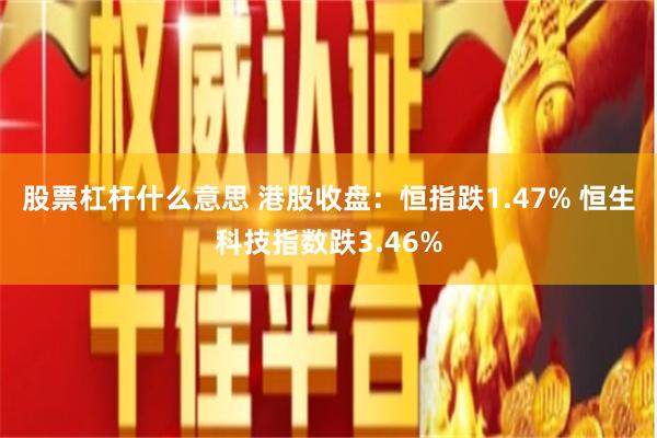 股票杠杆什么意思 港股收盘：恒指跌1.47% 恒生科技指数跌3.46%