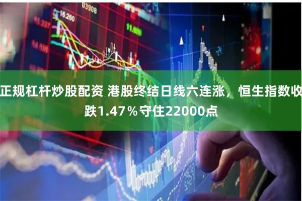 正规杠杆炒股配资 港股终结日线六连涨，恒生指数收跌1.47％守住22000点