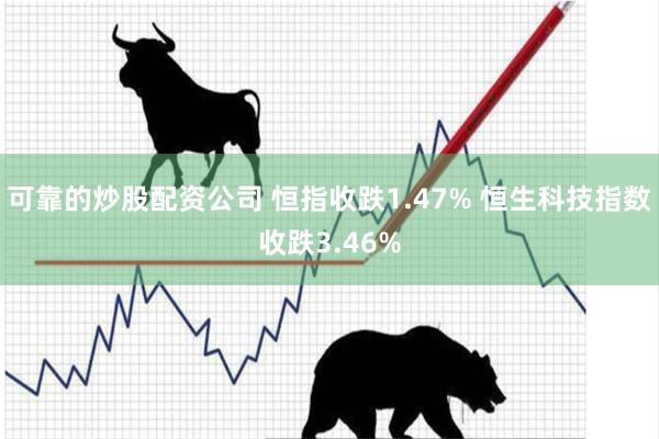 可靠的炒股配资公司 恒指收跌1.47% 恒生科技指数收跌3.46%
