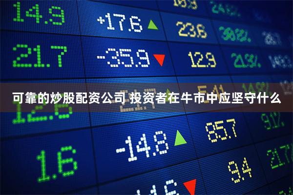 可靠的炒股配资公司 投资者在牛市中应坚守什么