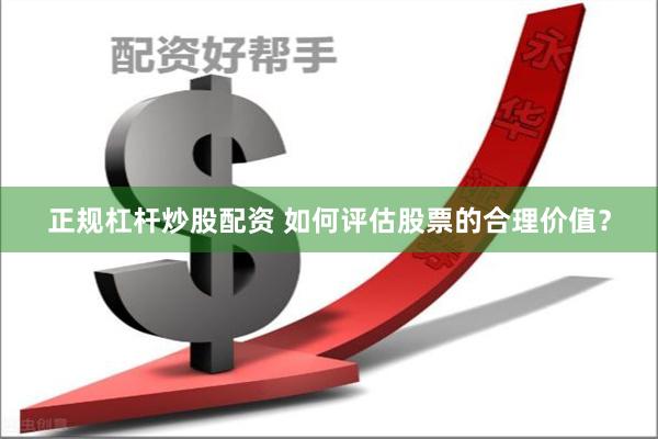 正规杠杆炒股配资 如何评估股票的合理价值？