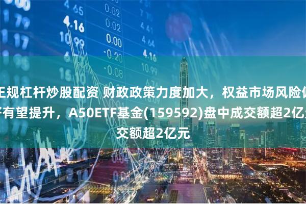 正规杠杆炒股配资 财政政策力度加大，权益市场风险偏好有望提升，A50ETF基金(159592)盘中成交额超2亿元