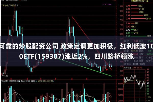 可靠的炒股配资公司 政策定调更加积极，红利低波100ETF(159307)涨近2%，四川路桥领涨