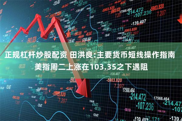 正规杠杆炒股配资 田洪良:主要货币短线操作指南 美指周二上涨在103.35之下遇阻