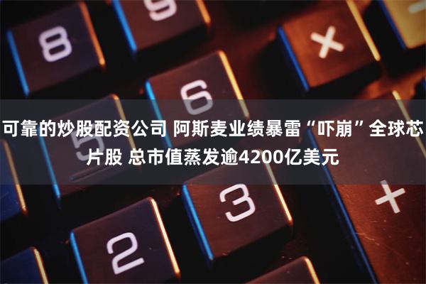 可靠的炒股配资公司 阿斯麦业绩暴雷“吓崩”全球芯片股 总市值蒸发逾4200亿美元