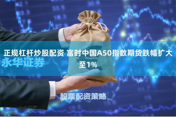 正规杠杆炒股配资 富时中国A50指数期货跌幅扩大至1%