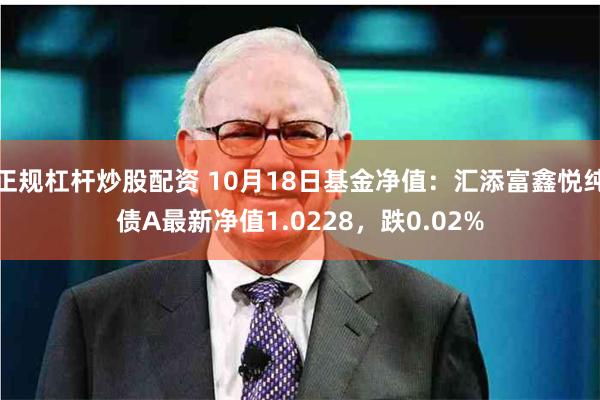 正规杠杆炒股配资 10月18日基金净值：汇添富鑫悦纯债A最新净值1.0228，跌0.02%