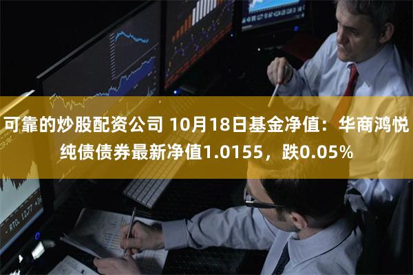 可靠的炒股配资公司 10月18日基金净值：华商鸿悦纯债债券最新净值1.0155，跌0.05%