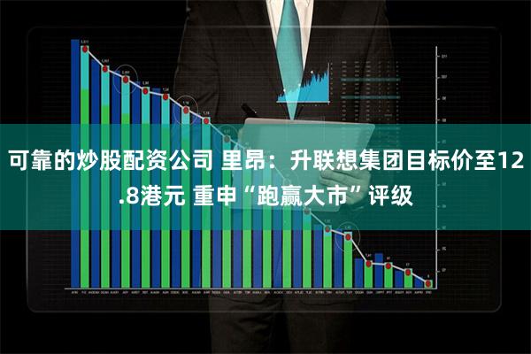 可靠的炒股配资公司 里昂：升联想集团目标价至12.8港元 重申“跑赢大市”评级