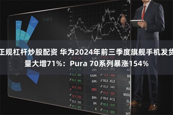 正规杠杆炒股配资 华为2024年前三季度旗舰手机发货量大增71%：Pura 70系列暴涨154%