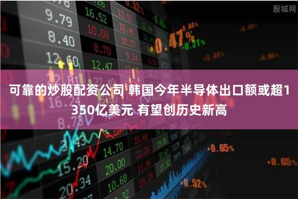 可靠的炒股配资公司 韩国今年半导体出口额或超1350亿美元 有望创历史新高