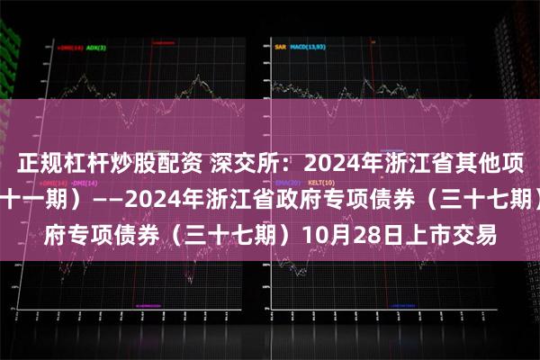 正规杠杆炒股配资 深交所：2024年浙江省其他项目收益专项债券（三十一期）——2024年浙江省政府专项债券（三十七期）10月28日上市交易