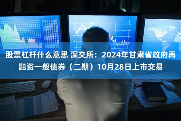 股票杠杆什么意思 深交所：2024年甘肃省政府再融资一般债券（二期）10月28日上市交易