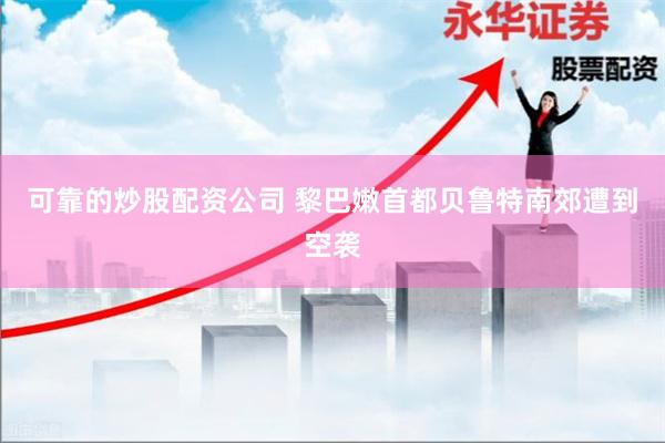 可靠的炒股配资公司 黎巴嫩首都贝鲁特南郊遭到空袭