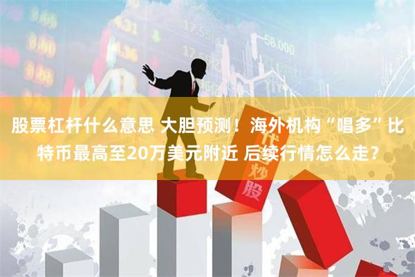 股票杠杆什么意思 大胆预测！海外机构“唱多”比特币最高至20万美元附近 后续行情怎么走？