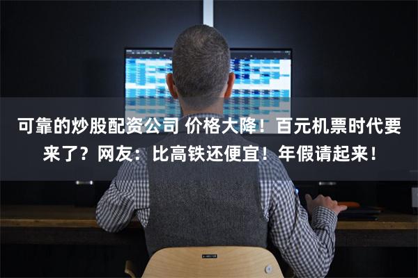 可靠的炒股配资公司 价格大降！百元机票时代要来了？网友：比高铁还便宜！年假请起来！