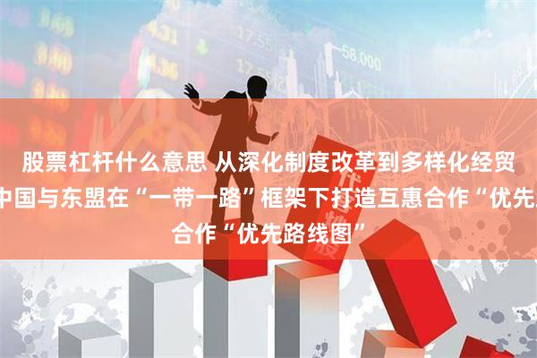 股票杠杆什么意思 从深化制度改革到多样化经贸合作，中国与东盟在“一带一路”框架下打造互惠合作“优先路线图”
