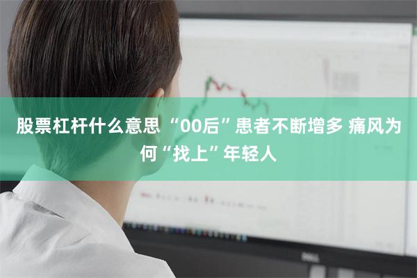股票杠杆什么意思 “00后”患者不断增多 痛风为何“找上”年轻人