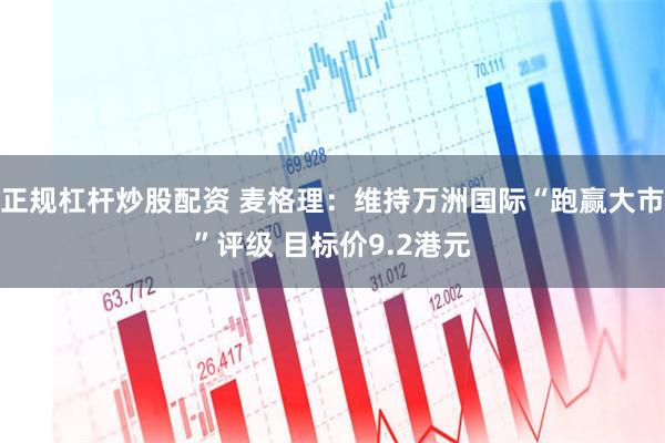 正规杠杆炒股配资 麦格理：维持万洲国际“跑赢大市”评级 目标价9.2港元