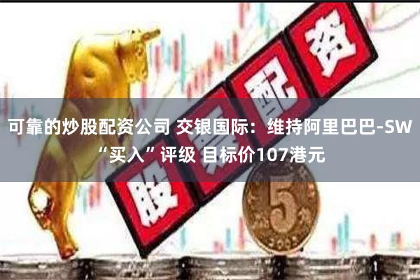 可靠的炒股配资公司 交银国际：维持阿里巴巴-SW“买入”评级 目标价107港元
