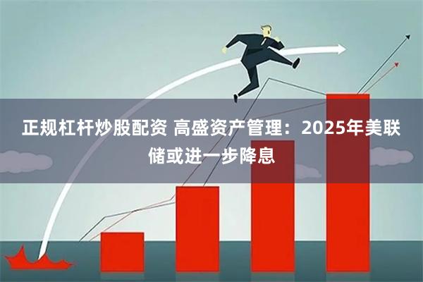 正规杠杆炒股配资 高盛资产管理：2025年美联储或进一步降息