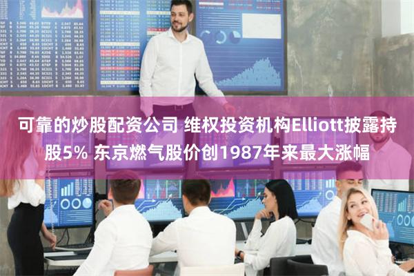 可靠的炒股配资公司 维权投资机构Elliott披露持股5% 东京燃气股价创1987年来最大涨幅