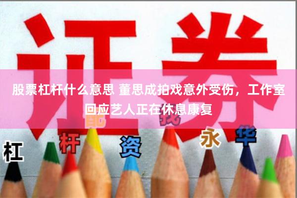 股票杠杆什么意思 董思成拍戏意外受伤，工作室回应艺人正在休息康复