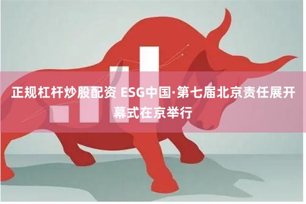 正规杠杆炒股配资 ESG中国·第七届北京责任展开幕式在京举行