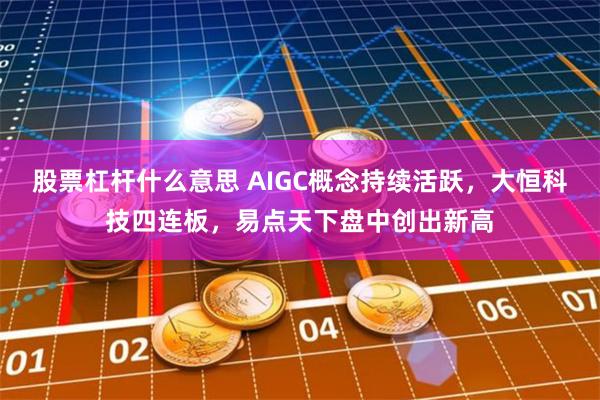 股票杠杆什么意思 AIGC概念持续活跃，大恒科技四连板，易点天下盘中创出新高