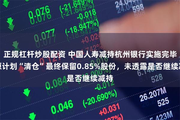 正规杠杆炒股配资 中国人寿减持杭州银行实施完毕，原计划“清仓”最终保留0.85%股份，未透露是否继续减持