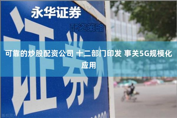 可靠的炒股配资公司 十二部门印发 事关5G规模化应用