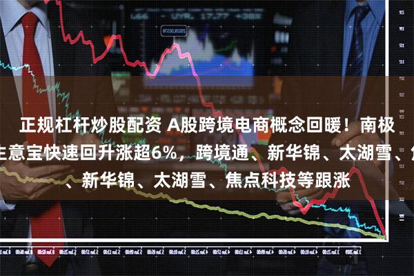 正规杠杆炒股配资 A股跨境电商概念回暖！南极电商6天4板，生意宝快速回升涨超6%，跨境通、新华锦、太湖雪、焦点科技等跟涨