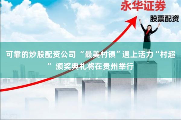 可靠的炒股配资公司 “最美村镇”遇上活力“村超” 颁奖典礼将在贵州举行