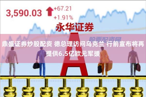 鼎盛证券炒股配资 德总理访问乌克兰 行前宣布将再提供6.5亿欧元军援