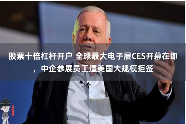 股票十倍杠杆开户 全球最大电子展CES开幕在即，中企参展员工遭美国大规模拒签