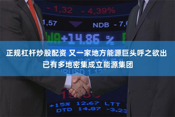 正规杠杆炒股配资 又一家地方能源巨头呼之欲出 已有多地密集成立能源集团