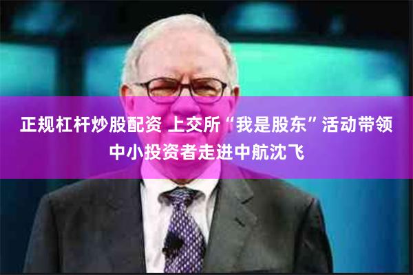 正规杠杆炒股配资 上交所“我是股东”活动带领中小投资者走进中航沈飞