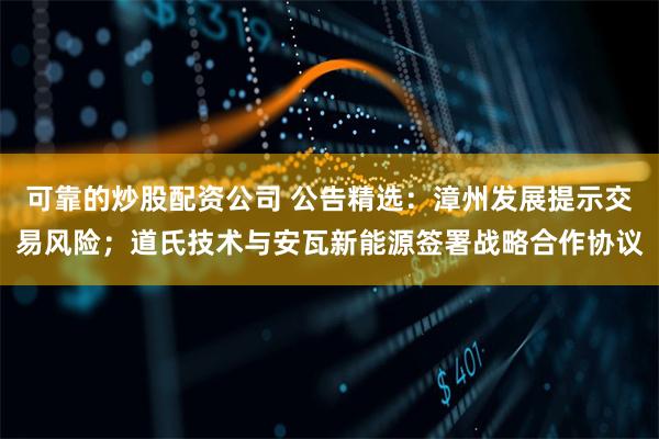 可靠的炒股配资公司 公告精选：漳州发展提示交易风险；道氏技术与安瓦新能源签署战略合作协议