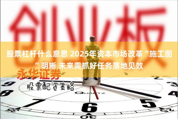 股票杠杆什么意思 2025年资本市场改革“施工图”明晰 未来需抓好任务落地见效