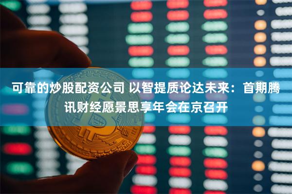 可靠的炒股配资公司 以智提质论达未来：首期腾讯财经愿景思享年会在京召开