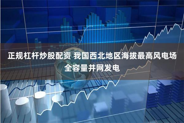 正规杠杆炒股配资 我国西北地区海拔最高风电场全容量并网发电
