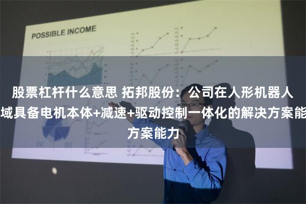 股票杠杆什么意思 拓邦股份：公司在人形机器人领域具备电机本体+减速+驱动控制一体化的解决方案能力